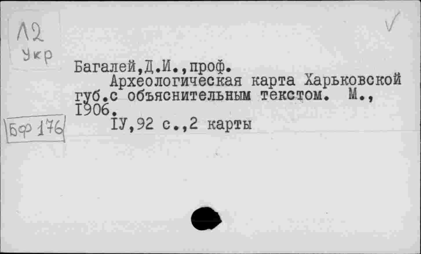 ﻿Багалей,Д.И.,проф.
Археологическая карта Харьковской губ.с объяснительным текстом. М., 1906.
1У,92 с.,2 карты